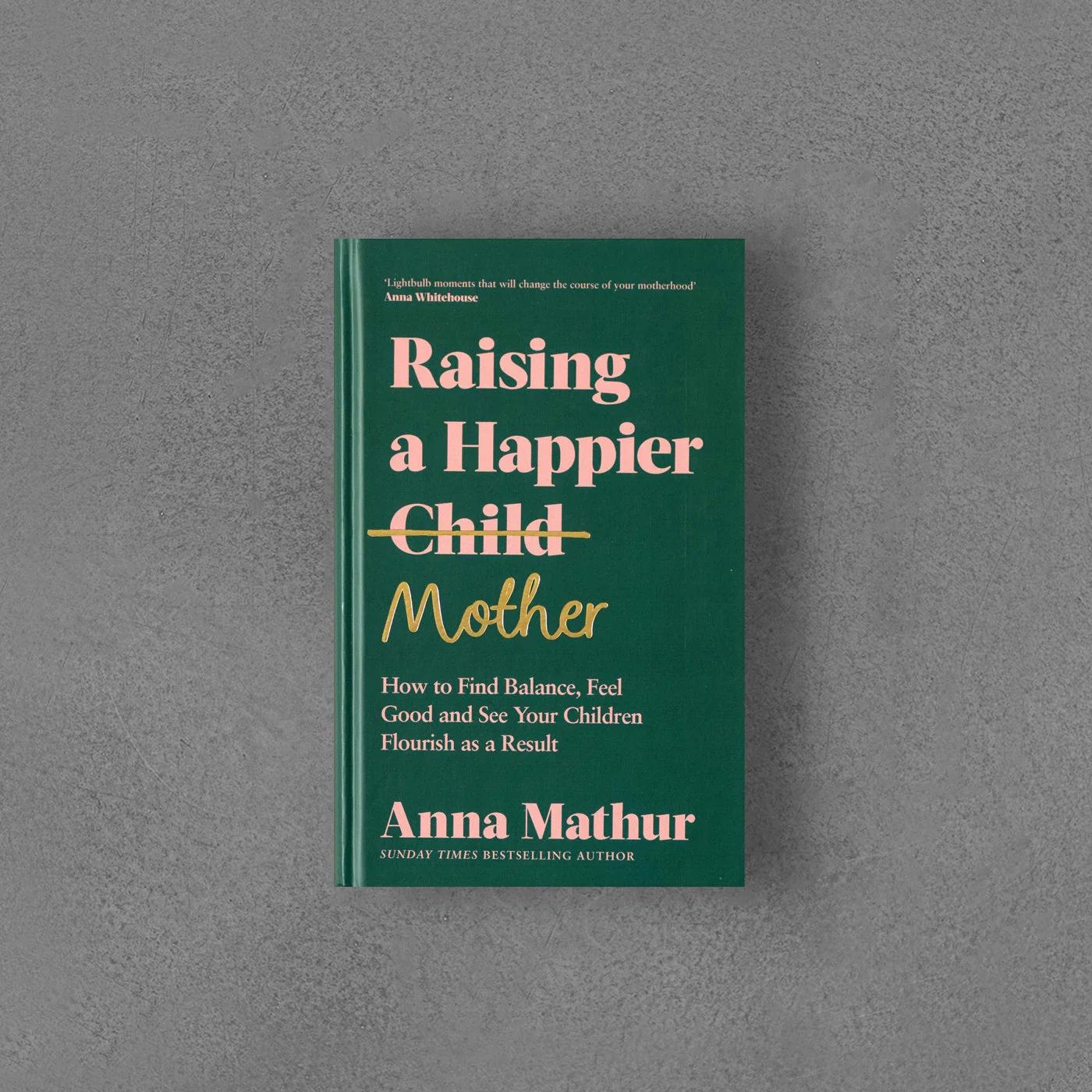 Anna Mathur- Raisning a happier mother